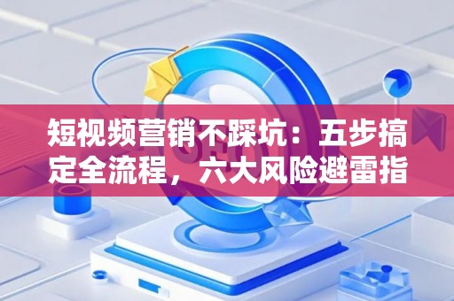 短视频营销不踩坑：五步搞定全流程，六大风险避雷指南