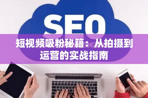 短视频吸粉秘籍：从拍摄到运营的实战指南