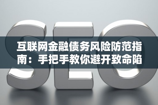 互联网金融债务风险防范指南：手把手教你避开致命陷阱！