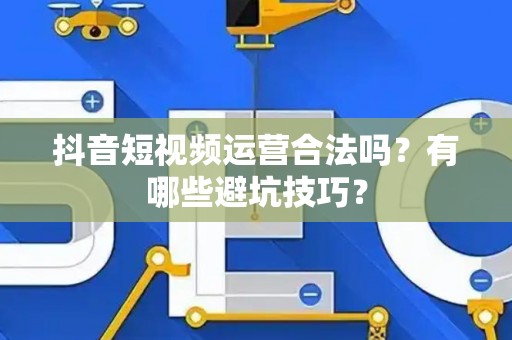 抖音短视频运营合法吗？有哪些避坑技巧？