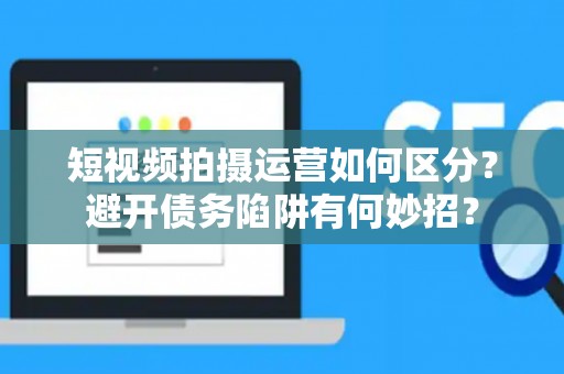 短视频拍摄运营如何区分？避开债务陷阱有何妙招？