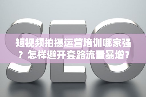 短视频拍摄运营培训哪家强？怎样避开套路流量暴增？