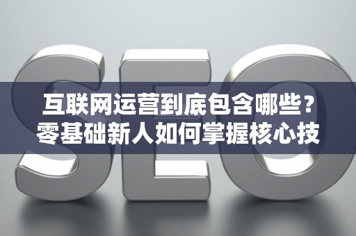 互联网运营到底包含哪些？零基础新人如何掌握核心技巧？