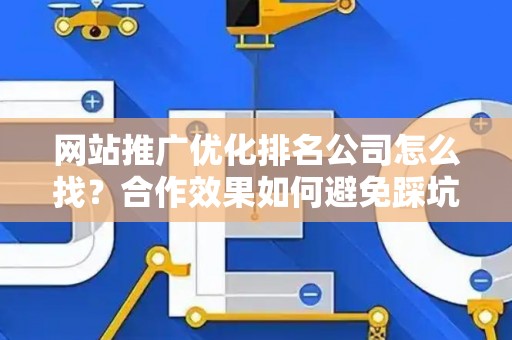网站推广优化排名公司怎么找？合作效果如何避免踩坑？