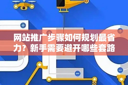 网站推广步骤如何规划最省力？新手需要避开哪些套路？