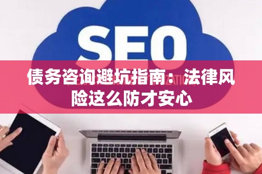 债务咨询避坑指南：法律风险这么防才安心